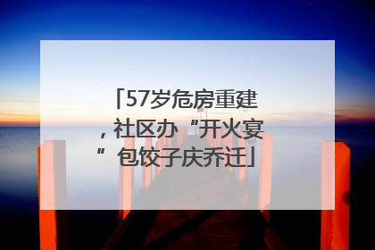 57岁危房重建，社区办“开火宴”包饺子庆乔迁